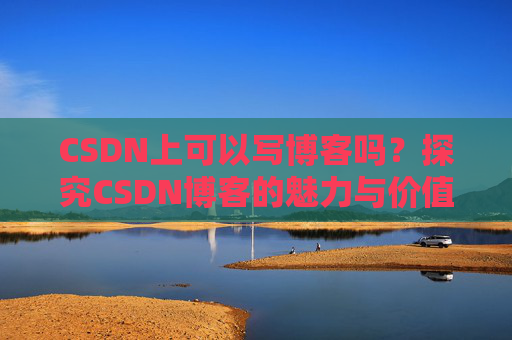 CSDN上可以写博客吗？探究CSDN博客的魅力与价值
