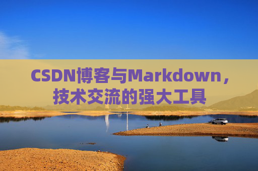 CSDN博客与Markdown，技术交流的强大工具